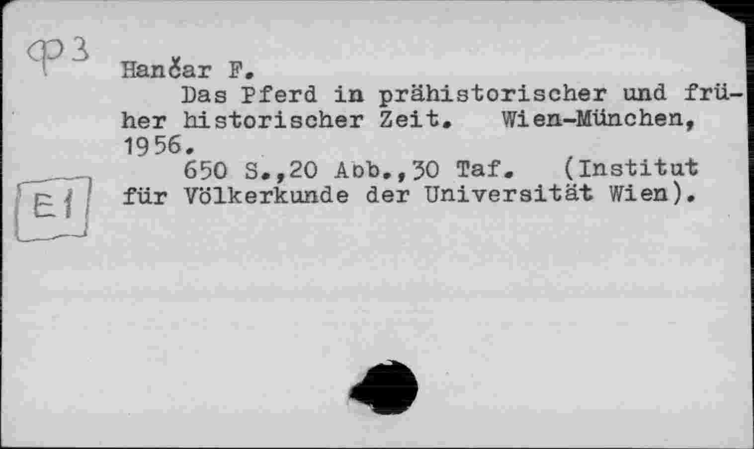 ﻿Hangar F.
Das Pferd in prähistorischer und frü her historischer Zeit, Wien-München, 1956.
650 S.,20 Aob.,50 Taf. (Institut für Völkerkunde der Universität Wien).